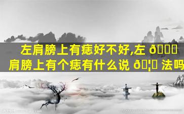 左肩膀上有痣好不好,左 🍀 肩膀上有个痣有什么说 🦄 法吗